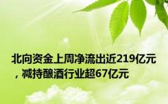 北向资金上周净流出近219亿元，减持酿酒行业超67亿元