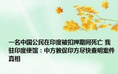 一名中国公民在印度被扣押期间死亡 我驻印度使馆：中方敦促印方尽快查明案件真相