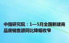 中指研究院：1—5月全国新建商品房销售额同比降幅收窄