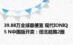 39.88万全球最便宜 现代IONIQ 5 N中国版开卖：纽北能跑2圈