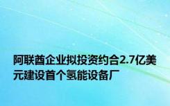 阿联酋企业拟投资约合2.7亿美元建设首个氢能设备厂