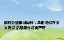 俄对外情报局局长：乌拒绝俄方停火提议 后续条件将更严苛