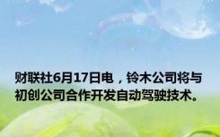 财联社6月17日电，铃木公司将与初创公司合作开发自动驾驶技术。