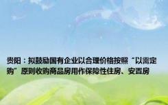 贵阳：拟鼓励国有企业以合理价格按照“以需定购”原则收购商品房用作保障性住房、安置房