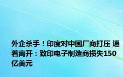 外企杀手！印度对中国厂商打压 逼着离开：致印电子制造商损失150亿美元