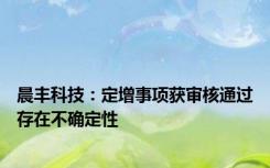 晨丰科技：定增事项获审核通过存在不确定性