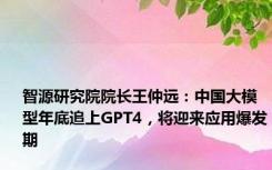 智源研究院院长王仲远：中国大模型年底追上GPT4，将迎来应用爆发期