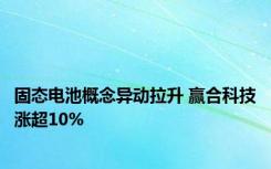 固态电池概念异动拉升 赢合科技涨超10%