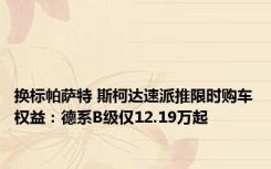 换标帕萨特 斯柯达速派推限时购车权益：德系B级仅12.19万起