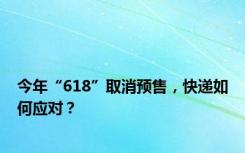 今年“618”取消预售，快递如何应对？