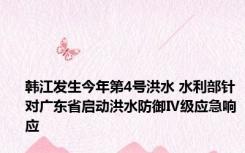 韩江发生今年第4号洪水 水利部针对广东省启动洪水防御Ⅳ级应急响应