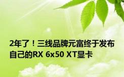 2年了！三线品牌元富终于发布自己的RX 6x50 XT显卡