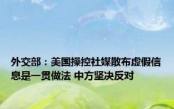 外交部：美国操控社媒散布虚假信息是一贯做法 中方坚决反对