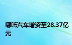 哪吒汽车增资至28.37亿元