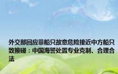 外交部回应菲船只故意危险接近中方船只致擦碰：中国海警处置专业克制、合理合法