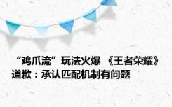 “鸡爪流”玩法火爆 《王者荣耀》道歉：承认匹配机制有问题