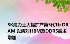 SK海力士大幅扩产第5代1b DRAM 以应对HBM及DDR5需求增加