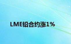 LME铅合约涨1%