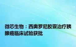 微芯生物：西奥罗尼胶囊治疗胰腺癌临床试验获批