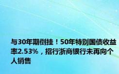 与30年期倒挂！50年特别国债收益率2.53%，招行浙商银行未再向个人销售