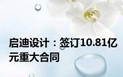 启迪设计：签订10.81亿元重大合同