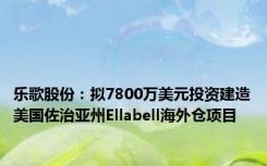 乐歌股份：拟7800万美元投资建造美国佐治亚州Ellabell海外仓项目