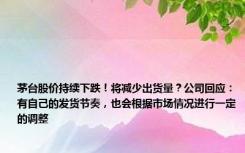 茅台股价持续下跌！将减少出货量？公司回应：有自己的发货节奏，也会根据市场情况进行一定的调整