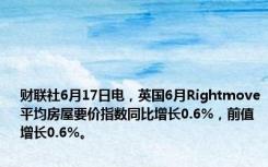 财联社6月17日电，英国6月Rightmove平均房屋要价指数同比增长0.6%，前值增长0.6%。