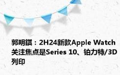 郭明錤：2H24新款Apple Watch关注焦点是Series 10、铂力特/3D列印