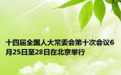 十四届全国人大常委会第十次会议6月25日至28日在北京举行