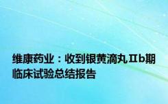 维康药业：收到银黄滴丸Ⅱb期临床试验总结报告