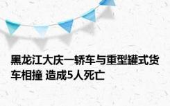 黑龙江大庆一轿车与重型罐式货车相撞 造成5人死亡