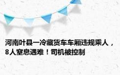 河南叶县一冷藏货车车厢违规乘人，8人窒息遇难！司机被控制