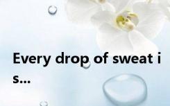 Every drop of sweat is...