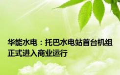 华能水电：托巴水电站首台机组正式进入商业运行