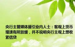 央行主管媒体援引业内人士：客观上货币增速有所放缓，并不说明央行主观上想收紧信贷