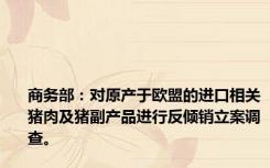 商务部：对原产于欧盟的进口相关猪肉及猪副产品进行反倾销立案调查。