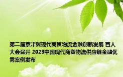 第二届京津冀现代商贸物流金融创新发展 百人大会召开 2023中国现代商贸物流供应链金融优秀案例发布