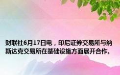 财联社6月17日电，印尼证券交易所与纳斯达克交易所在基础设施方面展开合作。