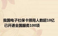 我国电子社保卡领用人数超10亿 已开通全国服务100项