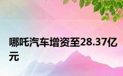 哪吒汽车增资至28.37亿元