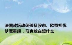 法国政坛动荡殃及股市、欧盟担忧梦魇重现，马克龙在想什么