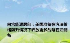 白宫能源顾问：美国准备在汽油价格飙升情况下释放更多战略石油储备