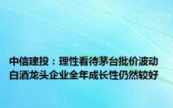 中信建投：理性看待茅台批价波动 白酒龙头企业全年成长性仍然较好