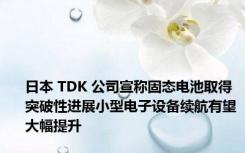 日本 TDK 公司宣称固态电池取得突破性进展小型电子设备续航有望大幅提升