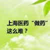 上海医药“做药”咋就这么难？