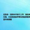 证监会：加快补齐发行上市、股份减持、退市、交易、行业机构监管等各领域短板弱项 持续改善市场预期