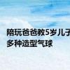 陪玩爸爸教5岁儿子扎50多种造型气球