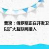 普京：俄罗斯正在开发卫星星座以扩大互联网接入