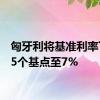 匈牙利将基准利率下调25个基点至7%